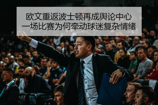 欧文重返波士顿再成舆论中心 一场比赛为何牵动球迷复杂情绪