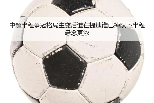 中超半程争冠格局生变后谁在提速谁已掉队下半程悬念更浓